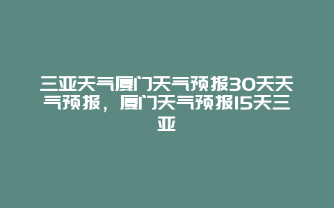 三亚天气厦门天气预报30天天气预报，厦门天气预报15天三亚
