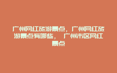 广州网红旅游景点，广州网红旅游景点有哪些， 广州市区网红景点