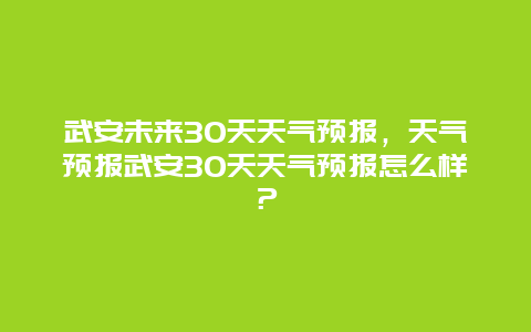 武安未来30天天气预报，天气预报武安30天天气预报怎么样？