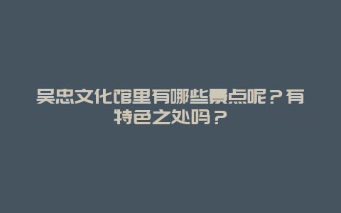 吴忠文化馆里有哪些景点呢？有特色之处吗？