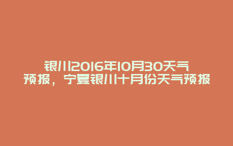 银川2025年10月30天气预报，宁夏银川十月份天气预报
