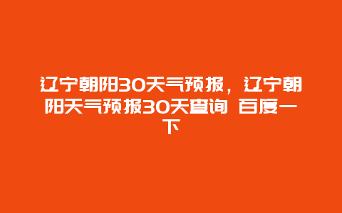 辽宁朝阳30天气预报，辽宁朝阳天气预报30天查询 百度一下
