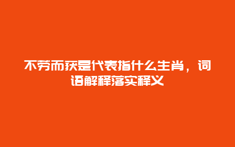 不劳而获是代表指什么生肖，词语解释落实释义