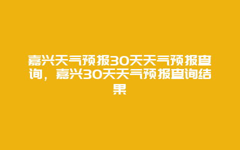 嘉兴天气预报30天天气预报查询，嘉兴30天天气预报查询结果
