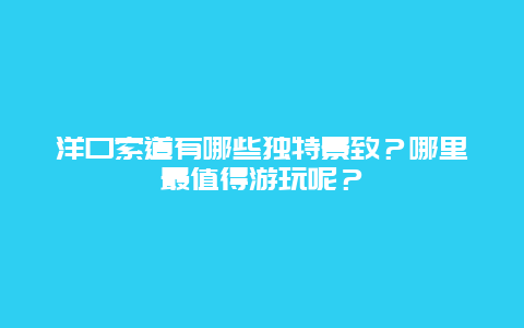 洋口索道有哪些独特景致？哪里最值得游玩呢？