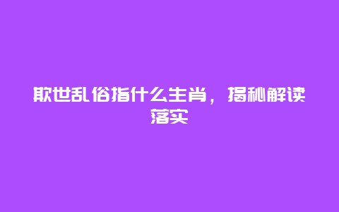 欺世乱俗指什么生肖，揭秘解读落实