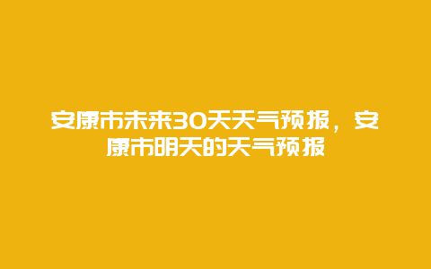 安康市未来30天天气预报，安康市明天的天气预报