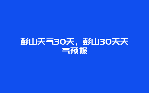彭山天气30天，彭山30天天气预报