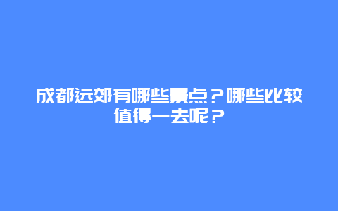 成都远郊有哪些景点？哪些比较值得一去呢？