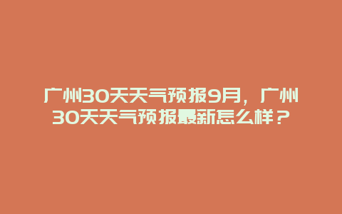 广州30天天气预报9月，广州30天天气预报最新怎么样？