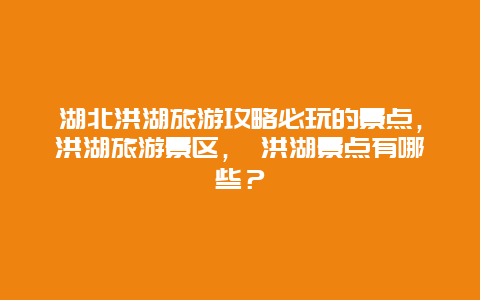 湖北洪湖旅游攻略必玩的景点，洪湖旅游景区， 洪湖景点有哪些？
