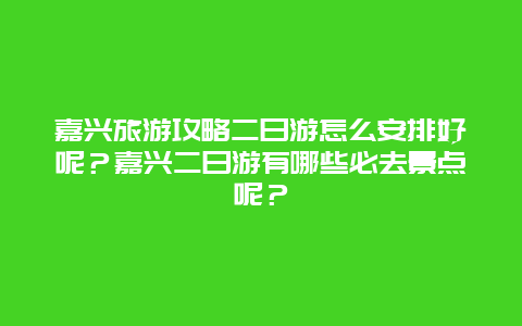 嘉兴旅游攻略二日游怎么安排好呢？嘉兴二日游有哪些必去景点呢？