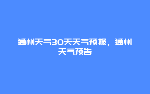 通州天气30天天气预报，通州天气预告