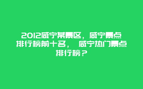 2012咸宁某景区，咸宁景点排行榜前十名， 咸宁热门景点排行榜？