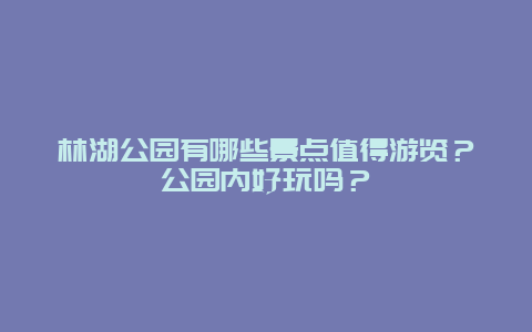 林湖公园有哪些景点值得游览？公园内好玩吗？
