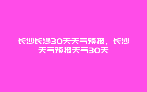 长沙长沙30天天气预报，长沙天气预报天气30天