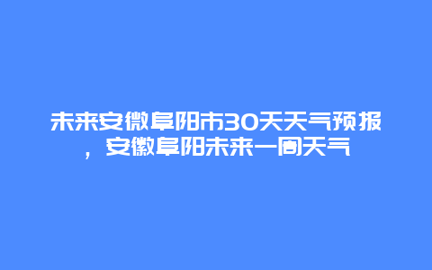 未来安微阜阳市30天天气预报，安徽阜阳未来一周天气