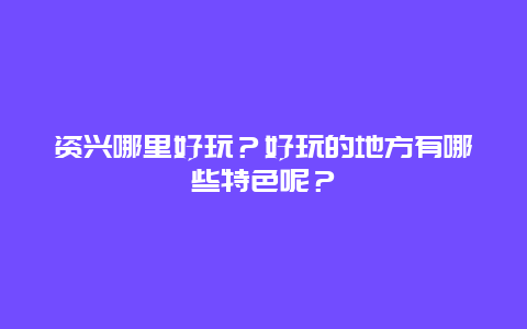 资兴哪里好玩？好玩的地方有哪些特色呢？