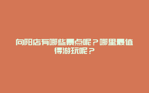 向阳店有哪些景点呢？哪里最值得游玩呢？