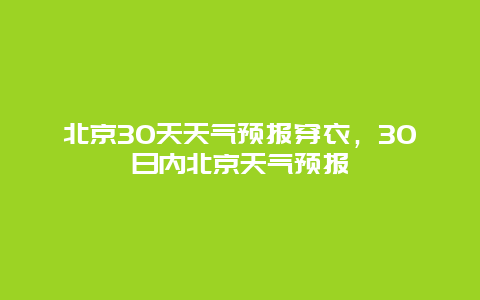 北京30天天气预报穿衣，30日内北京天气预报