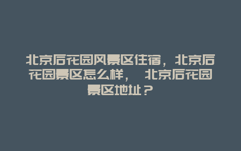 北京后花园风景区住宿，北京后花园景区怎么样， 北京后花园景区地址？