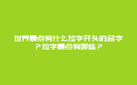 世界景点有什么拉字开头的名字？拉字景点有哪些？