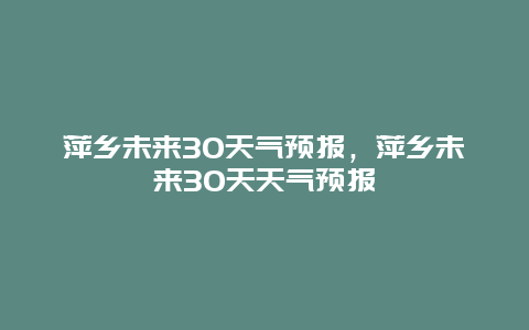 萍乡未来30天气预报，萍乡未来30天天气预报