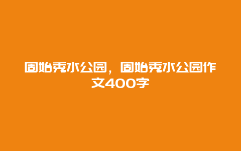 固始秀水公园，固始秀水公园作文400字