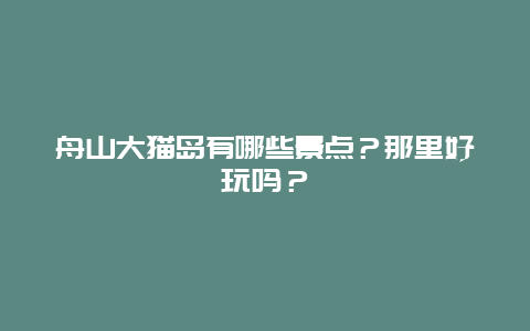 舟山大猫岛有哪些景点？那里好玩吗？