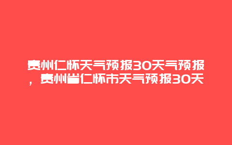 贵州仁怀天气预报30天气预报，贵州省仁怀市天气预报30天