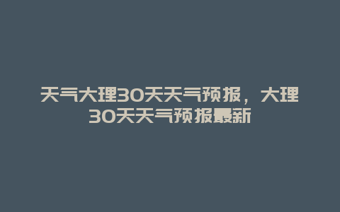 天气大理30天天气预报，大理30天天气预报最新