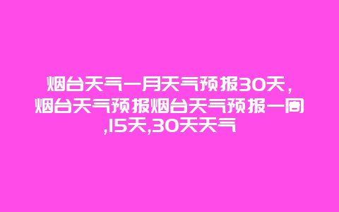 烟台天气一月天气预报30天，烟台天气预报烟台天气预报一周,15天,30天天气