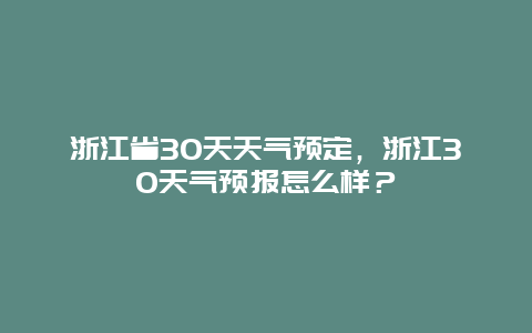 浙江省30天天气预定，浙江30天气预报怎么样？