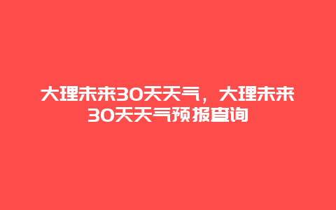 大理未来30天天气，大理未来30天天气预报查询