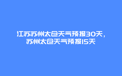 江苏苏州太仓天气预报30天，苏州太仓天气预报15天