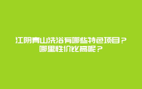 江阴青山洗浴有哪些特色项目？哪里性价比高呢？
