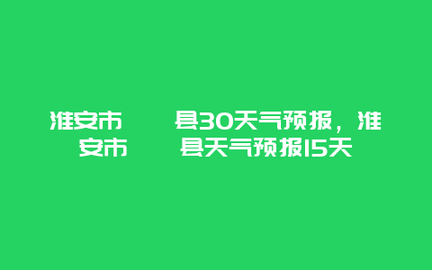 淮安市盱眙县30天气预报，淮安市盱眙县天气预报15天