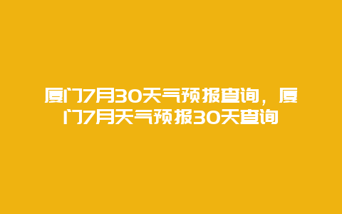厦门7月30天气预报查询，厦门7月天气预报30天查询