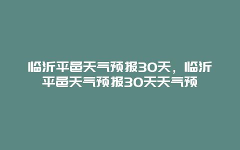 临沂平邑天气预报30天，临沂平邑天气预报30天天气预