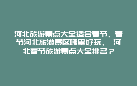 河北旅游景点大全适合春节，春节河北旅游景区哪里好玩， 河北春节旅游景点大全排名？