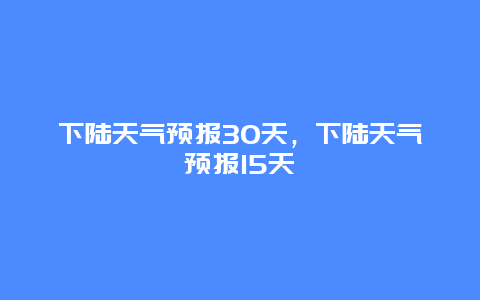 下陆天气预报30天，下陆天气预报15天