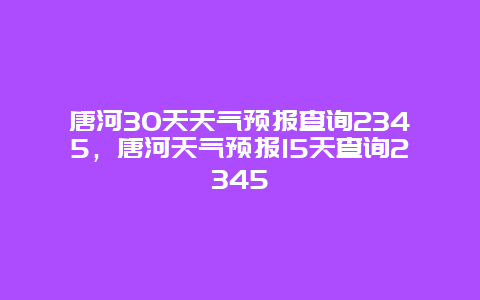 唐河30天天气预报查询2345，唐河天气预报15天查询2345