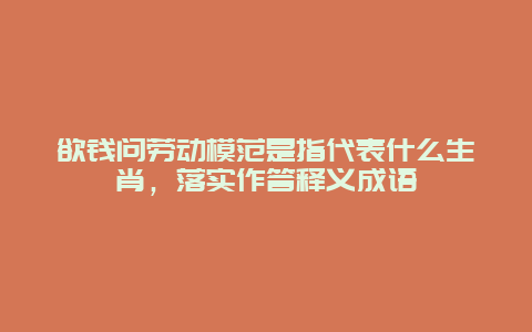 欲钱问劳动模范是指代表什么生肖，落实作答释义成语