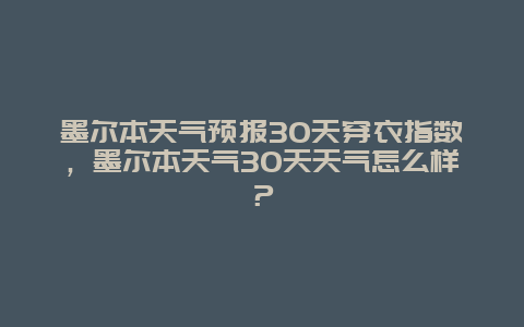 墨尔本天气预报30天穿衣指数，墨尔本天气30天天气怎么样？