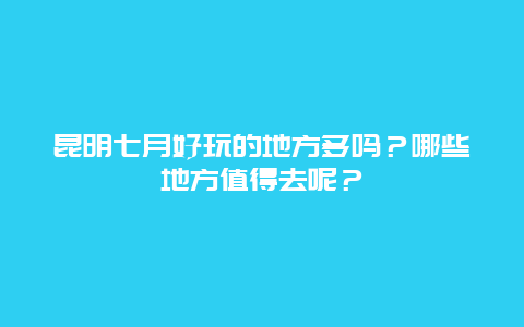 昆明七月好玩的地方多吗？哪些地方值得去呢？