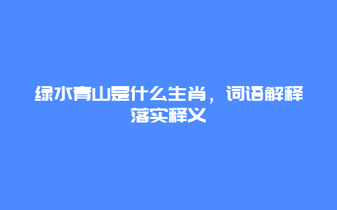 绿水青山是什么生肖，词语解释落实释义