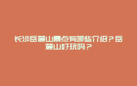 长沙岳麓山景点有哪些介绍？岳麓山好玩吗？