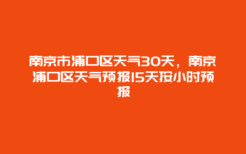 南京市浦口区天气30天，南京浦口区天气预报15天按小时预报