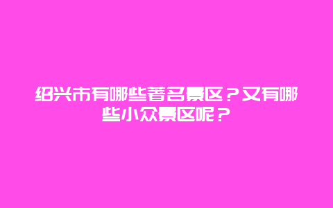 绍兴市有哪些著名景区？又有哪些小众景区呢？