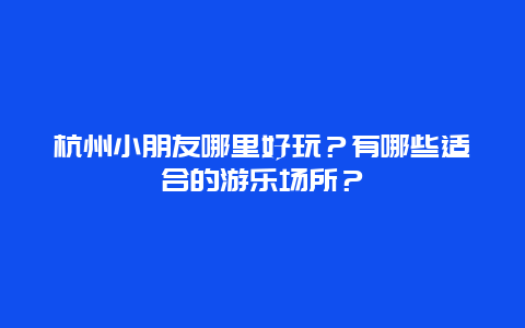 杭州小朋友哪里好玩？有哪些适合的游乐场所？